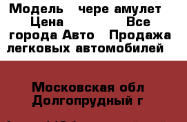  › Модель ­ чере амулет › Цена ­ 130 000 - Все города Авто » Продажа легковых автомобилей   . Московская обл.,Долгопрудный г.